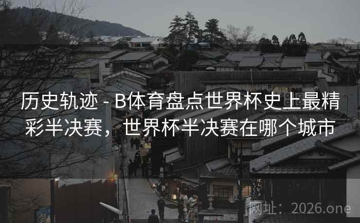 历史轨迹 - B体育盘点世界杯史上最精彩半决赛，世界杯半决赛在哪个城市