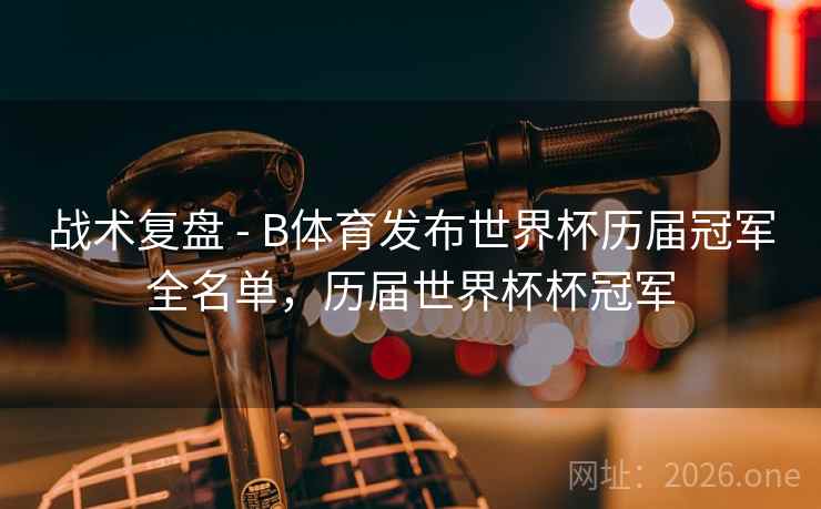 战术复盘 - B体育发布世界杯历届冠军全名单，历届世界杯杯冠军