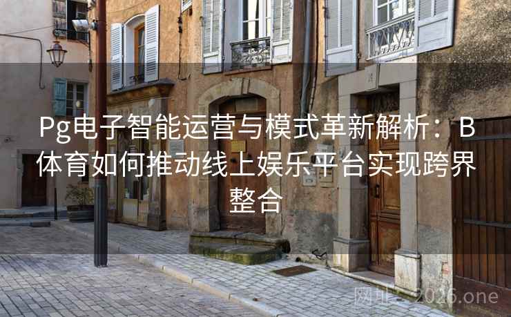 Pg电子智能运营与模式革新解析：B体育如何推动线上娱乐平台实现跨界整合