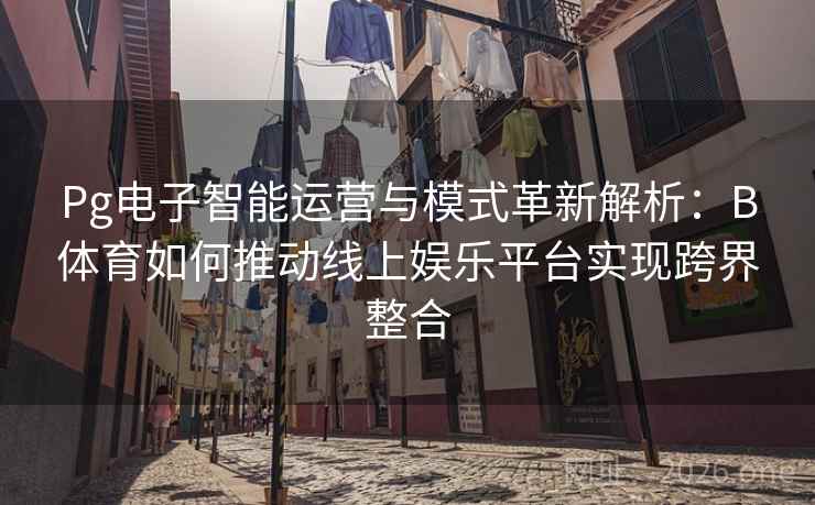 Pg电子智能运营与模式革新解析：B体育如何推动线上娱乐平台实现跨界整合