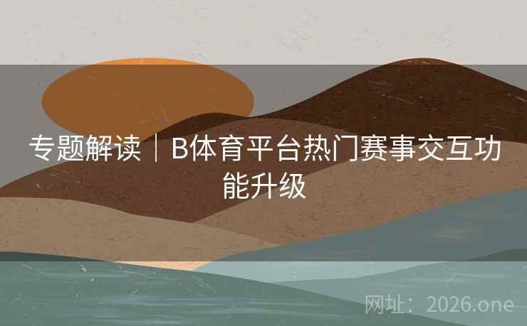 专题解读｜B体育平台热门赛事交互功能升级