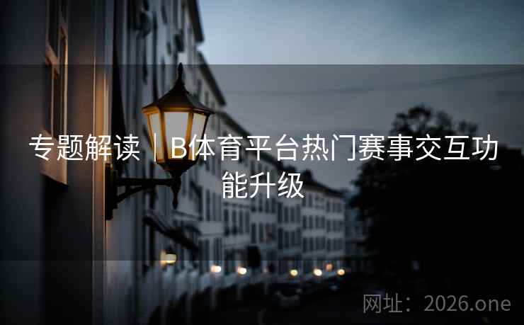 专题解读｜B体育平台热门赛事交互功能升级