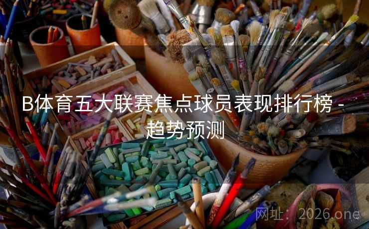 B体育五大联赛焦点球员表现排行榜 - 趋势预测