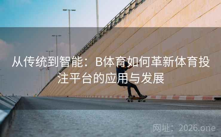 从传统到智能：B体育如何革新体育投注平台的应用与发展