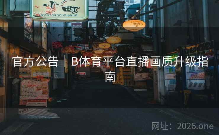 官方公告｜B体育平台直播画质升级指南