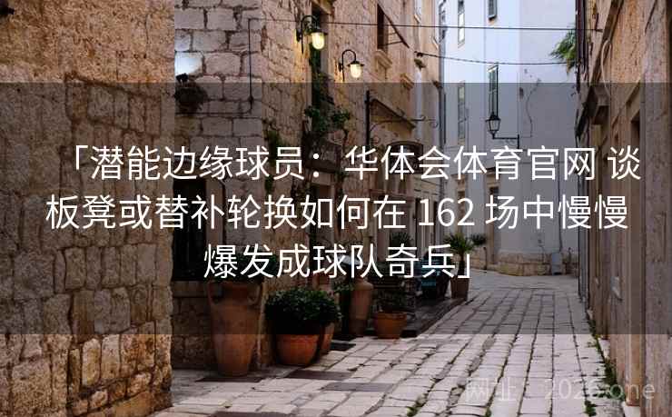 「潜能边缘球员：华体会体育官网 谈板凳或替补轮换如何在 162 场中慢慢爆发成球队奇兵」