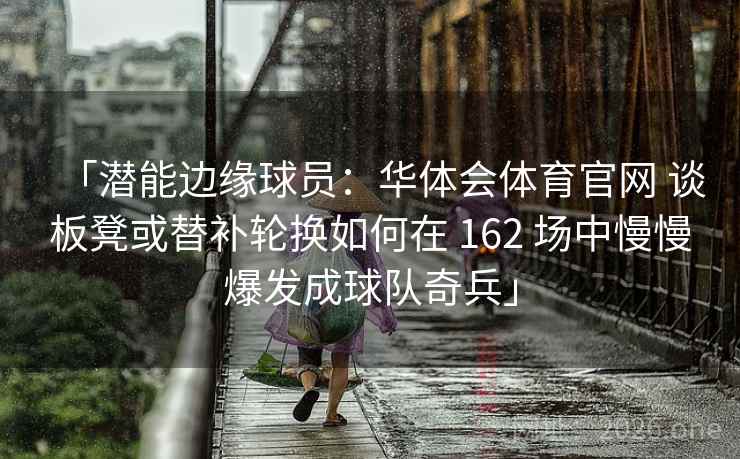 「潜能边缘球员：华体会体育官网 谈板凳或替补轮换如何在 162 场中慢慢爆发成球队奇兵」