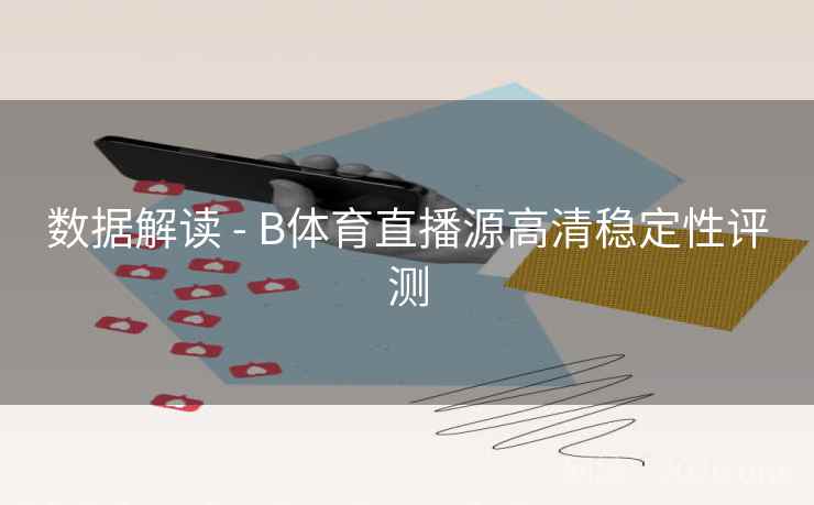 数据解读 - B体育直播源高清稳定性评测