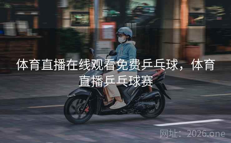 体育直播在线观看免费乒乓球，体育直播乒乓球赛