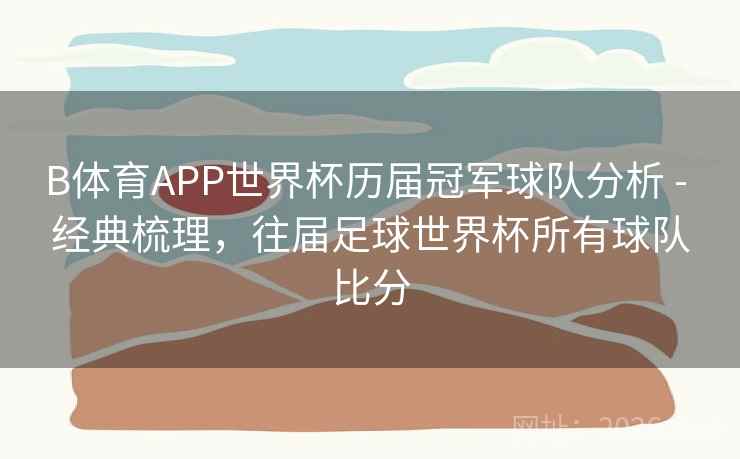 B体育APP世界杯历届冠军球队分析 - 经典梳理，往届足球世界杯所有球队比分