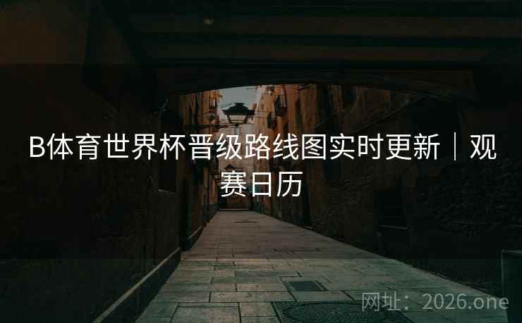 B体育世界杯晋级路线图实时更新｜观赛日历
