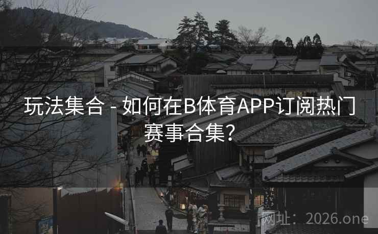 玩法集合 - 如何在B体育APP订阅热门赛事合集？