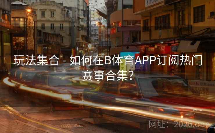 玩法集合 - 如何在B体育APP订阅热门赛事合集？