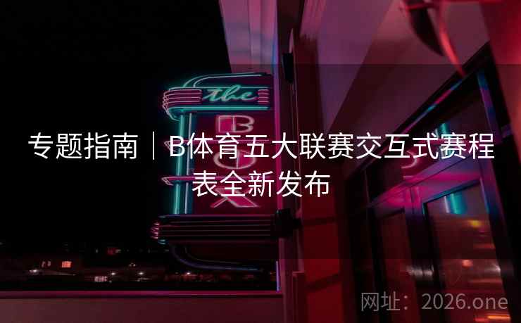 专题指南｜B体育五大联赛交互式赛程表全新发布