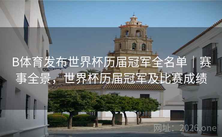 B体育发布世界杯历届冠军全名单｜赛事全景，世界杯历届冠军及比赛成绩
