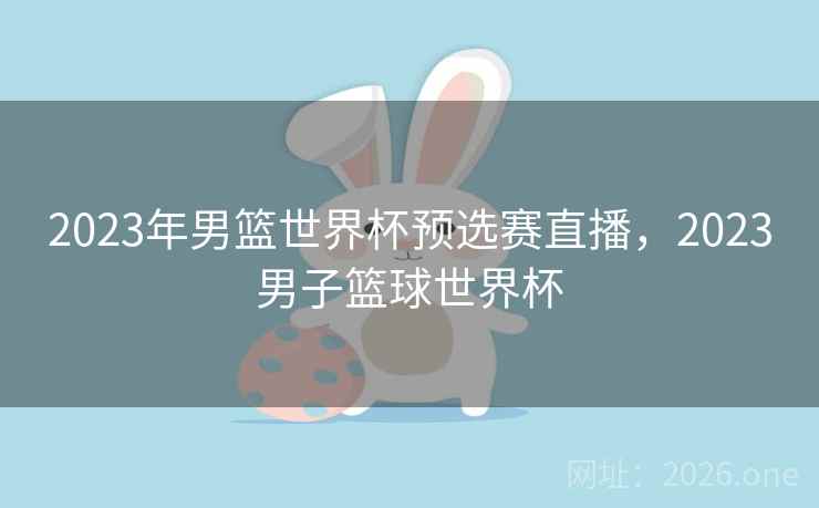 2023年男篮世界杯预选赛直播，2023男子篮球世界杯