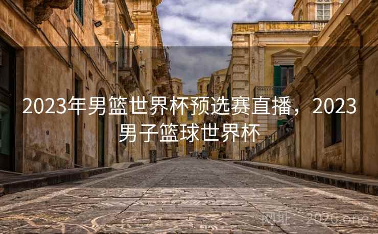 2023年男篮世界杯预选赛直播，2023男子篮球世界杯