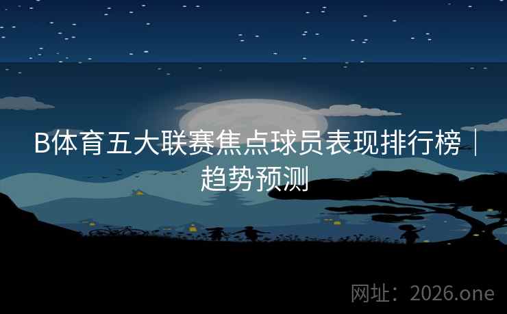 B体育五大联赛焦点球员表现排行榜｜趋势预测