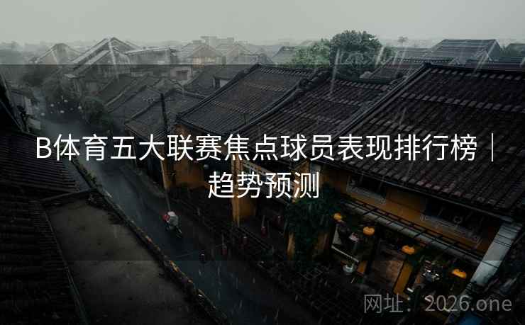 B体育五大联赛焦点球员表现排行榜｜趋势预测
