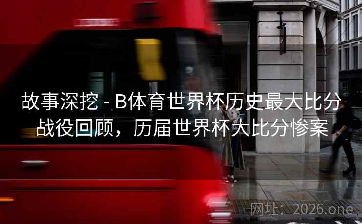 故事深挖 - B体育世界杯历史最大比分战役回顾，历届世界杯大比分惨案