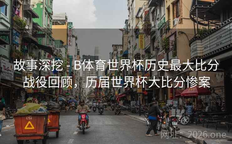 故事深挖 - B体育世界杯历史最大比分战役回顾，历届世界杯大比分惨案