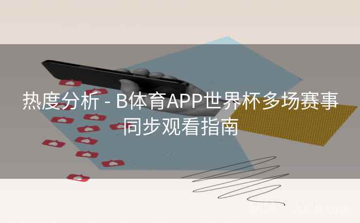 热度分析 - B体育APP世界杯多场赛事同步观看指南