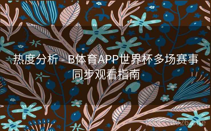 热度分析 - B体育APP世界杯多场赛事同步观看指南