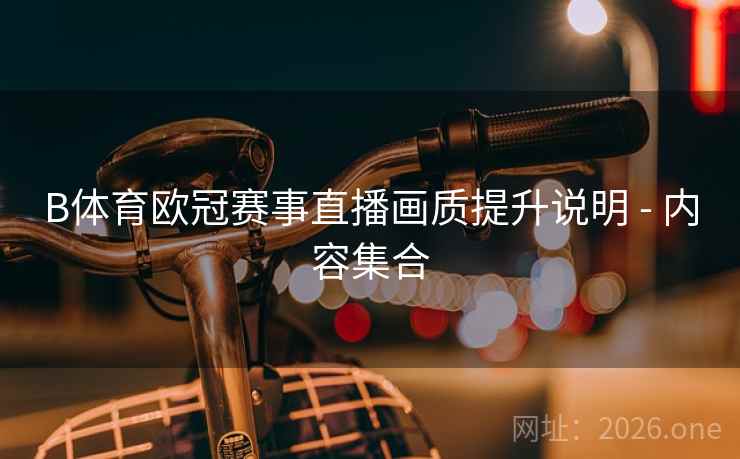 B体育欧冠赛事直播画质提升说明 - 内容集合