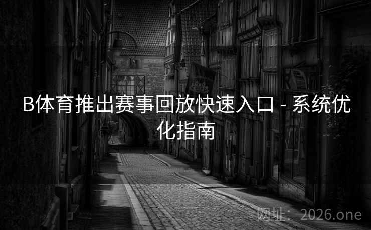 B体育推出赛事回放快速入口 - 系统优化指南
