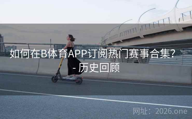 如何在B体育APP订阅热门赛事合集？ - 历史回顾