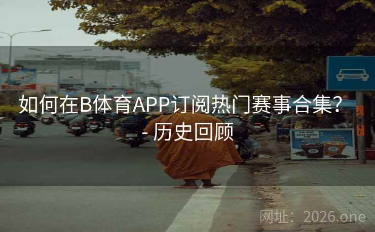 如何在B体育APP订阅热门赛事合集？ - 历史回顾