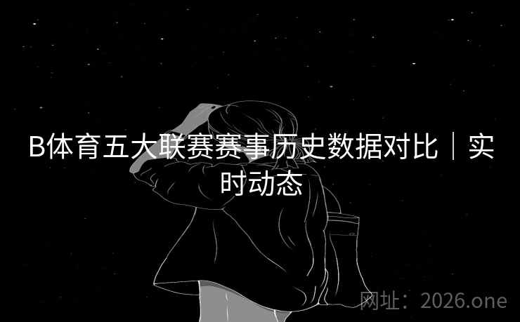 B体育五大联赛赛事历史数据对比｜实时动态