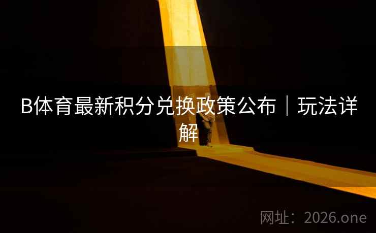 B体育最新积分兑换政策公布｜玩法详解