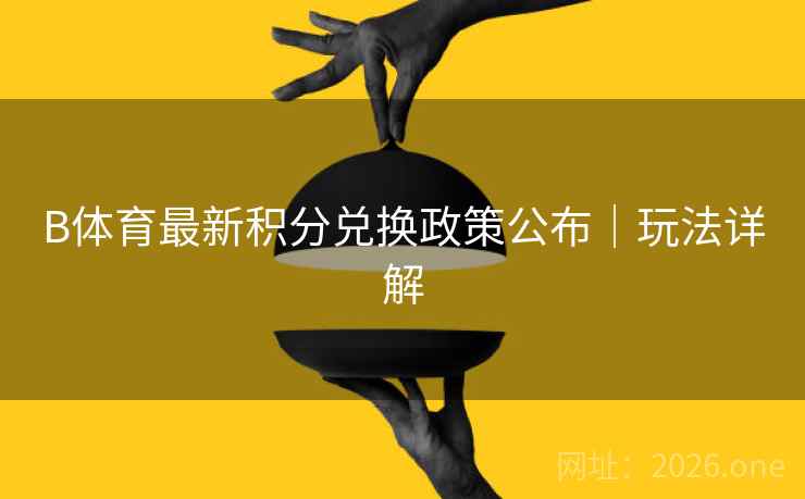 B体育最新积分兑换政策公布｜玩法详解