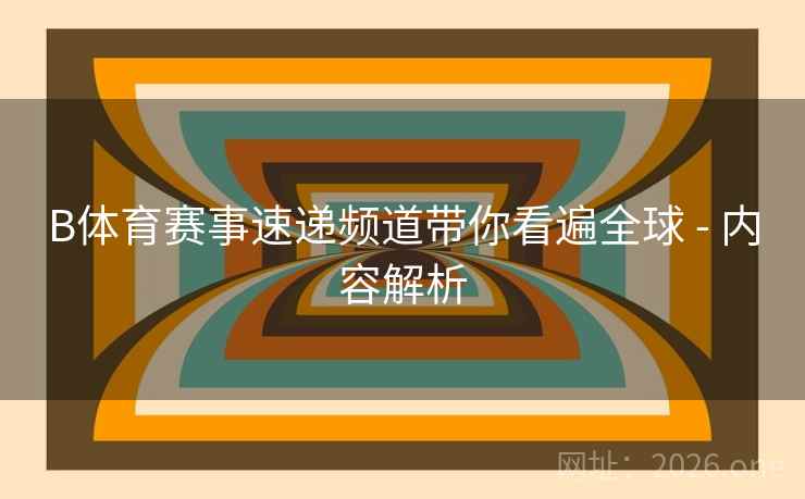 B体育赛事速递频道带你看遍全球 - 内容解析