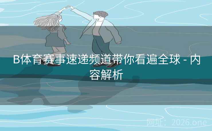 B体育赛事速递频道带你看遍全球 - 内容解析