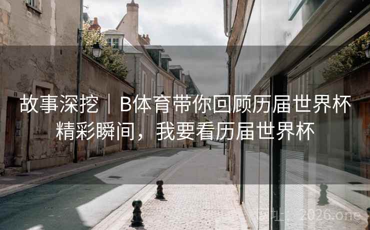 故事深挖｜B体育带你回顾历届世界杯精彩瞬间，我要看历届世界杯