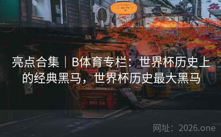 亮点合集｜B体育专栏：世界杯历史上的经典黑马，世界杯历史最大黑马