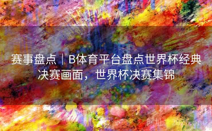 赛事盘点｜B体育平台盘点世界杯经典决赛画面，世界杯决赛集锦