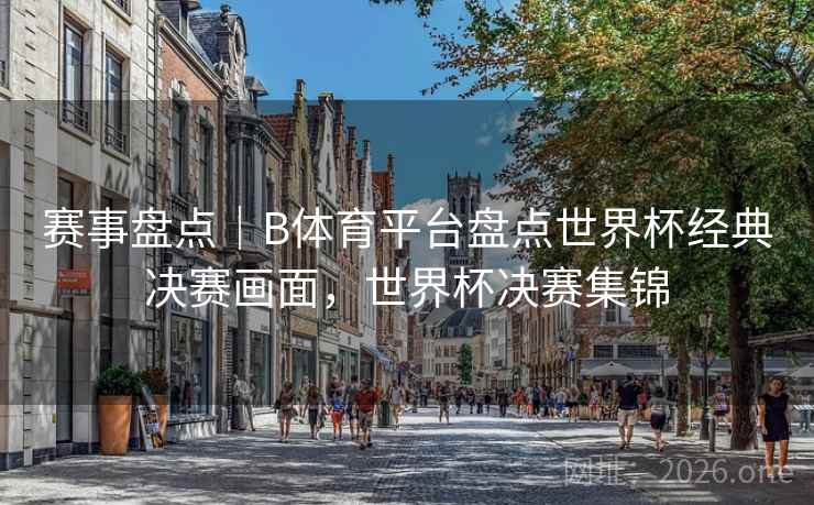 赛事盘点｜B体育平台盘点世界杯经典决赛画面，世界杯决赛集锦