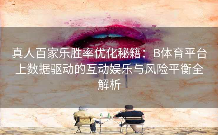 真人百家乐胜率优化秘籍：B体育平台上数据驱动的互动娱乐与风险平衡全解析