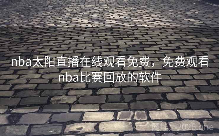 nba太阳直播在线观看免费，免费观看nba比赛回放的软件