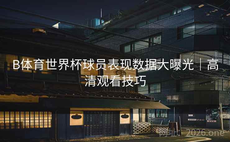 B体育世界杯球员表现数据大曝光｜高清观看技巧