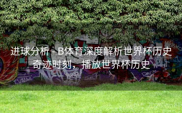 进球分析 - B体育深度解析世界杯历史奇迹时刻，播放世界杯历史