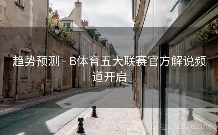 趋势预测 - B体育五大联赛官方解说频道开启
