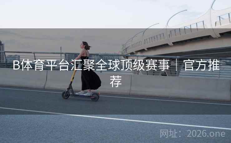B体育平台汇聚全球顶级赛事｜官方推荐