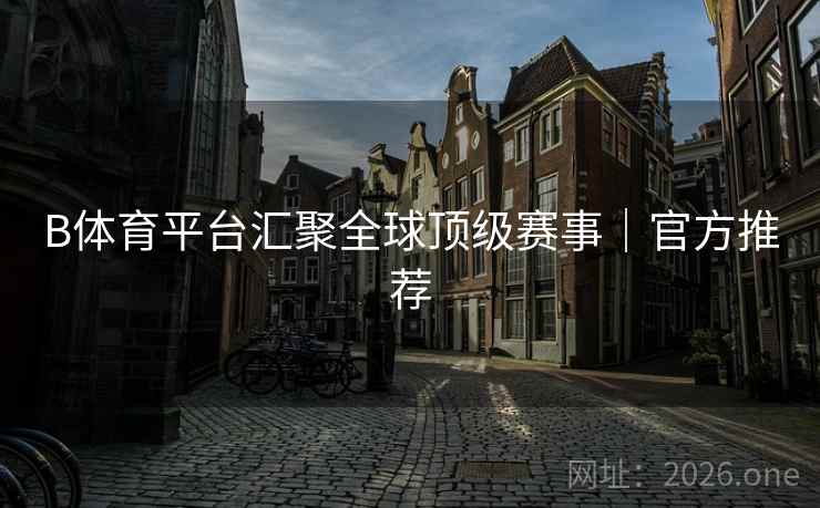 B体育平台汇聚全球顶级赛事｜官方推荐