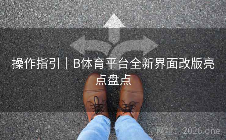 操作指引｜B体育平台全新界面改版亮点盘点