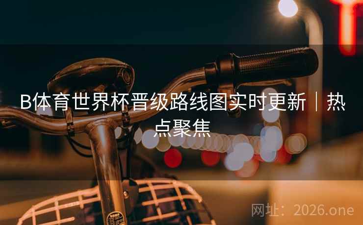 B体育世界杯晋级路线图实时更新｜热点聚焦