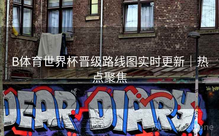 B体育世界杯晋级路线图实时更新｜热点聚焦